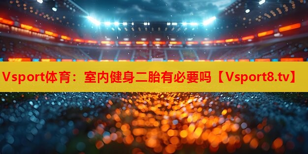 室内健身二胎有必要吗 室内健身二胎有必要吗